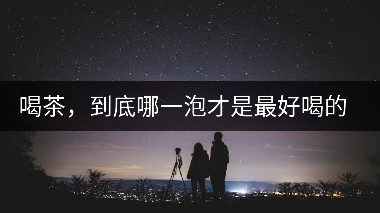 喝茶，到底哪一泡才是最好喝的呢？