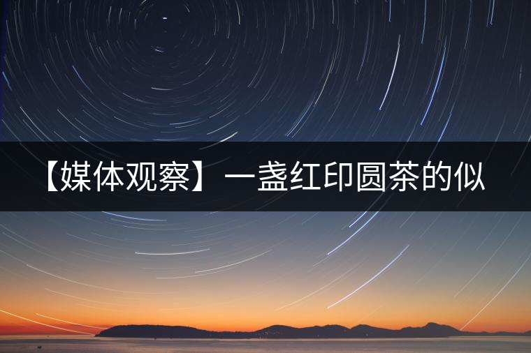 【媒體觀察】一盞紅印圓茶的似水流年 【媒體觀察】一盞紅印圓茶的似水流年