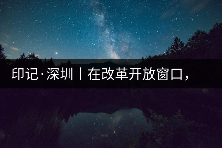 印記·深圳丨在改革開放窗口，與中茶大紅印一起致敬新時(shí)代