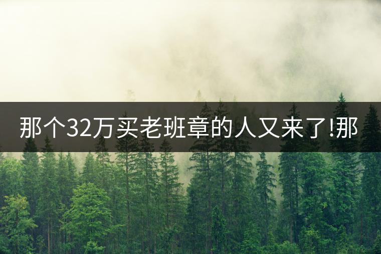 那個(gè)32萬(wàn)買老班章的人又來(lái)了!那個(gè)32萬(wàn)買老班章的人又來(lái)了！