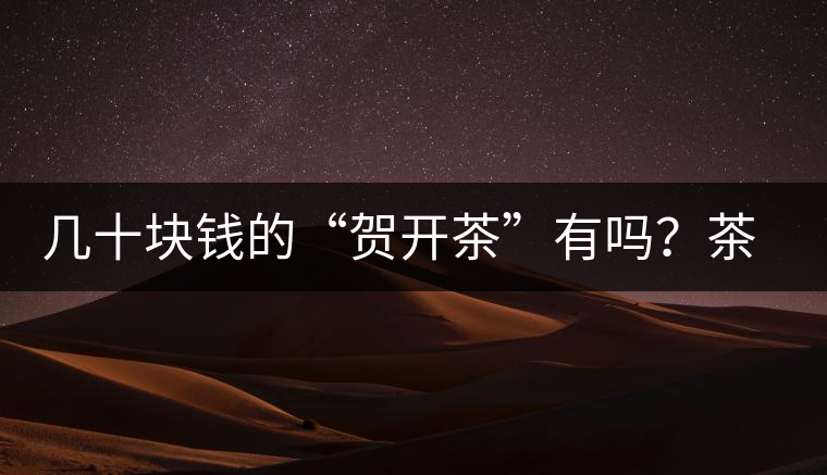 幾十塊錢的“賀開茶”有嗎？茶農(nóng)說有