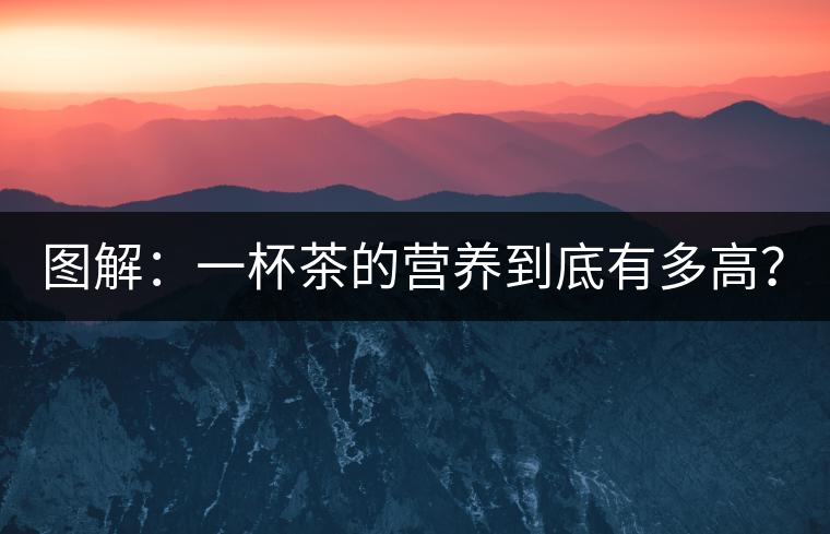 圖解：一杯茶的營(yíng)養(yǎng)到底有多高？