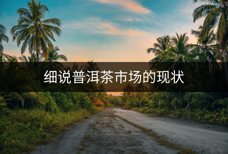 細(xì)說(shuō)普洱茶市場(chǎng)的現(xiàn)狀