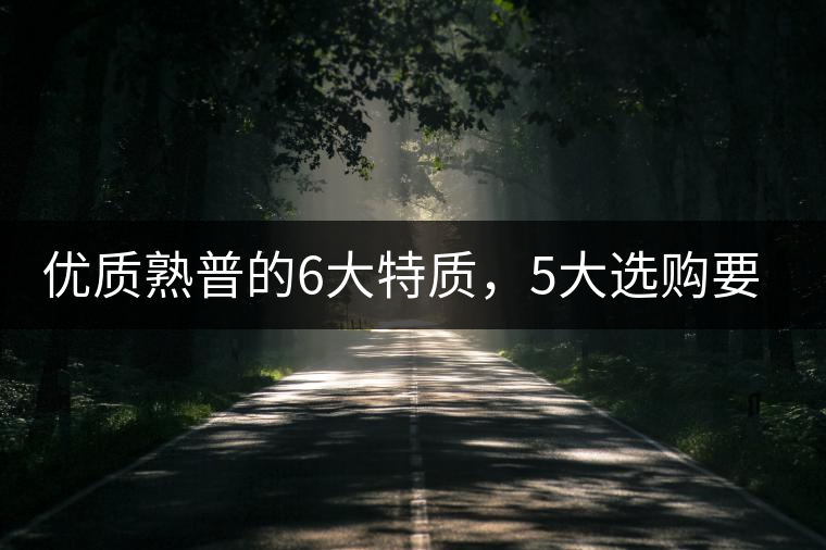 優(yōu)質(zhì)熟普的6大特質(zhì)，5大選購要點