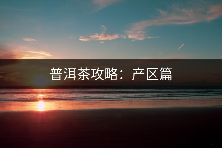 普洱茶攻略：產(chǎn)區(qū)篇