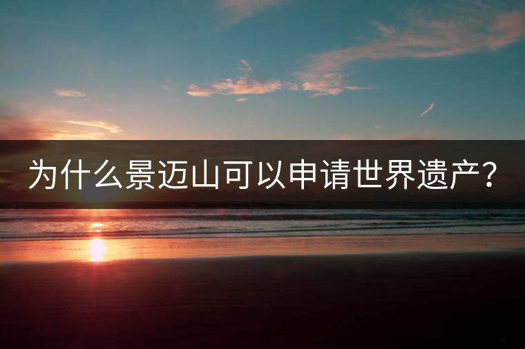 為什么景邁山可以申請(qǐng)世界遺產(chǎn)？