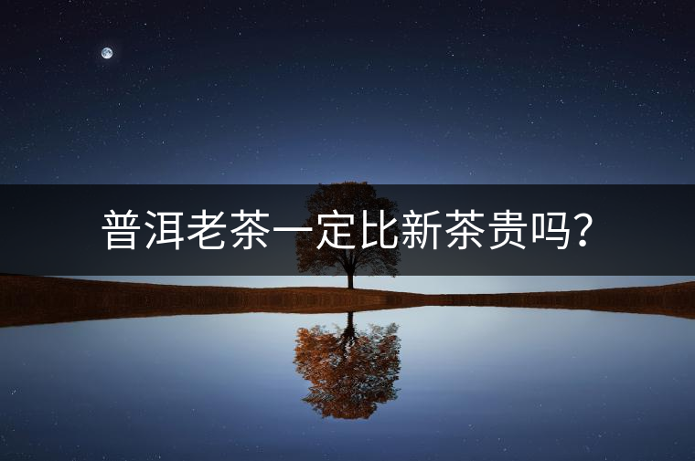 普洱老茶一定比新茶貴嗎？