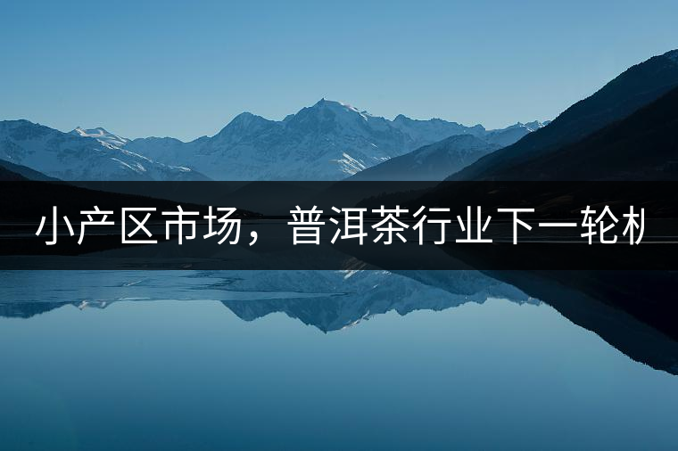 小產(chǎn)區(qū)市場(chǎng)，普洱茶行業(yè)下一輪機(jī)遇？