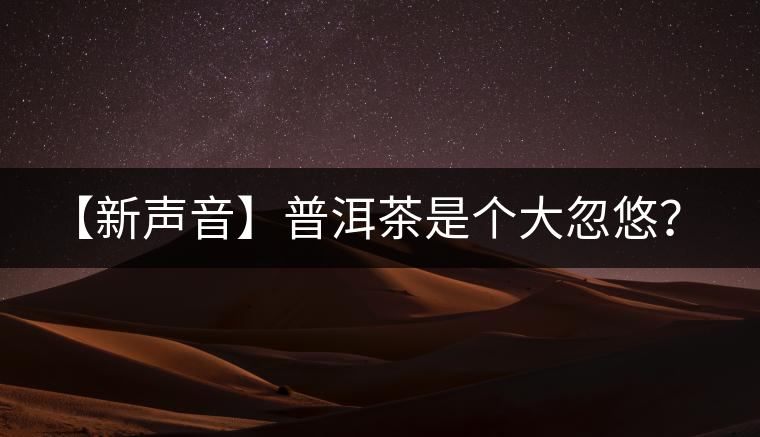 【新聲音】普洱茶是個大忽悠？