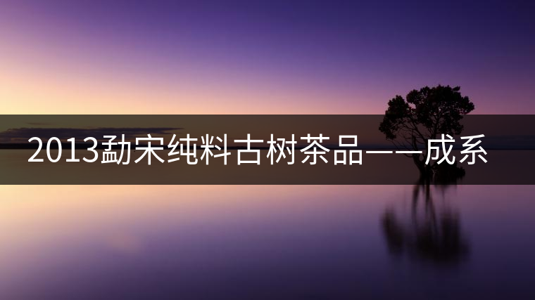 2013勐宋純料古樹茶品——成系列勐宋