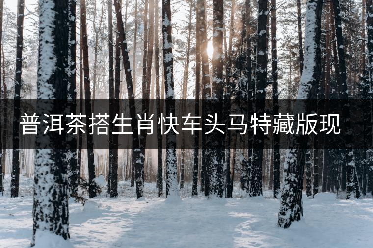 普洱茶搭生肖快車頭馬特藏版現(xiàn)身??谑袌?chǎng) 普洱茶搭生肖快車頭馬特藏版現(xiàn)身海口市場(chǎng)