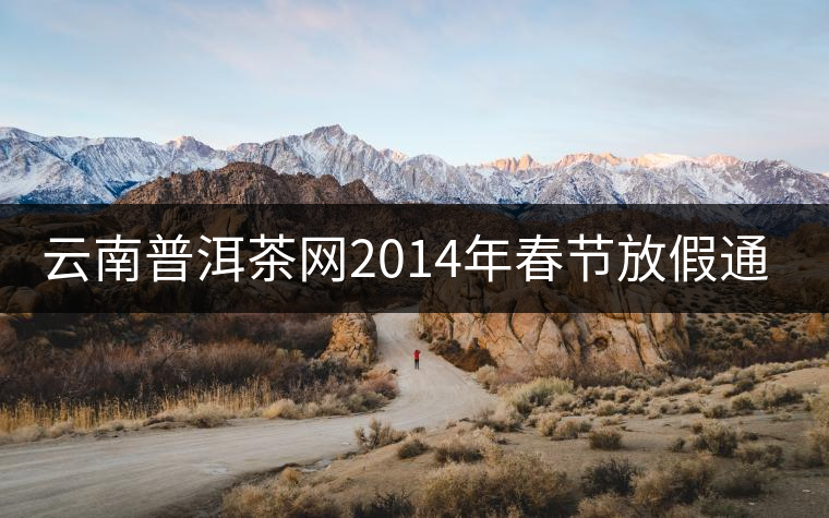 云南普洱茶網(wǎng)2014年春節(jié)放假通知 云南普洱茶網(wǎng)2014年春節(jié)放假通知