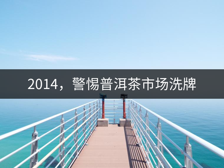 2014,警惕普洱茶市場(chǎng)洗牌 2014,警惕普洱茶市場(chǎng)洗牌