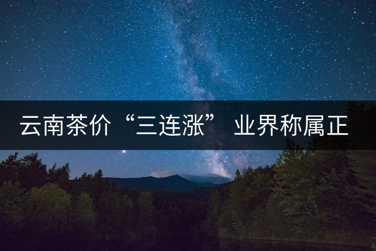 云南茶價“三連漲” 業(yè)界稱屬正常發(fā)展 云南茶價“三連漲” 業(yè)界稱屬正常發(fā)展
