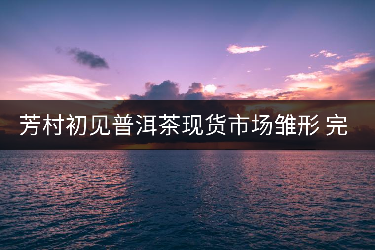 芳村初見普洱茶現(xiàn)貨市場雛形 完整搭建還需六大元素 芳村初見普洱茶現(xiàn)貨市場雛形 完整搭建還需六大元素