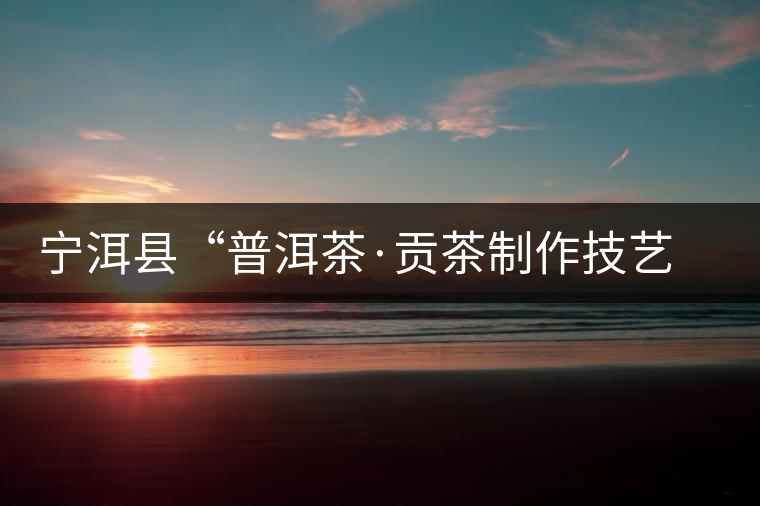 寧洱縣“普洱茶·貢茶制作技藝傳習基地”掛牌 寧洱縣“普洱茶·貢茶制作技藝傳習基地”掛牌