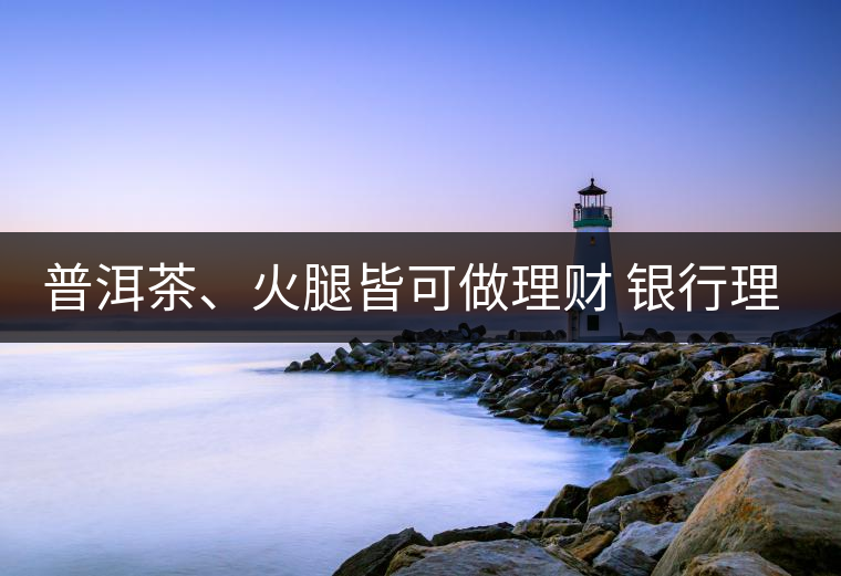 普洱茶、火腿皆可做理財 銀行理財越來越另類 普洱茶、火腿皆可做理財 銀行理財越來越另類