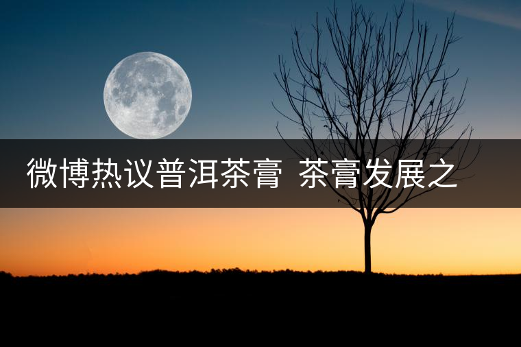 微博熱議普洱茶膏  茶膏發(fā)展之路任重道遠(yuǎn)