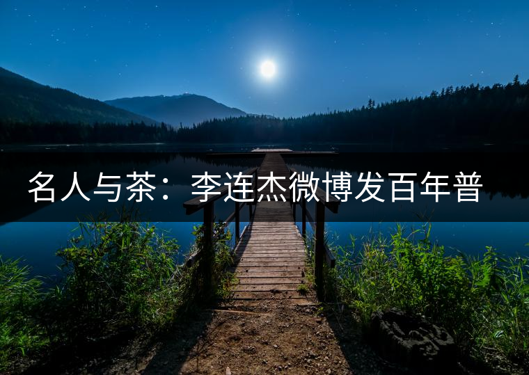 名人與茶：李連杰微博發(fā)百年普洱老茶引發(fā)熱議