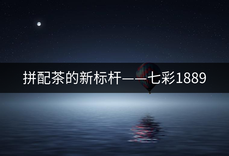 拼配茶的新標桿——七彩1889