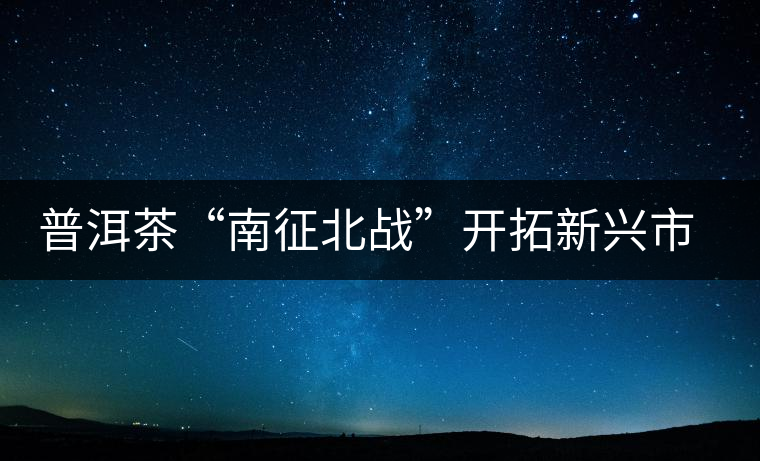 普洱茶“南征北戰(zhàn)”開拓新興市場(chǎng)