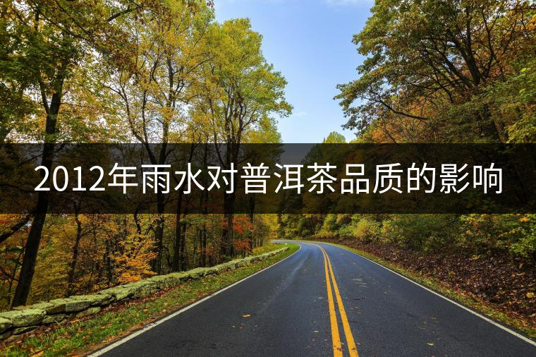 2012年雨水對普洱茶品質(zhì)的影響 2012年雨水對普洱茶品質(zhì)的影響