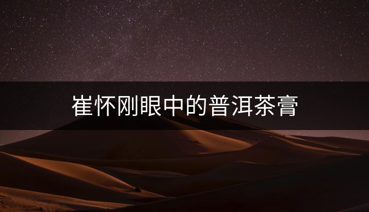 崔懷剛眼中的普洱茶膏 崔懷剛眼中的普洱茶膏