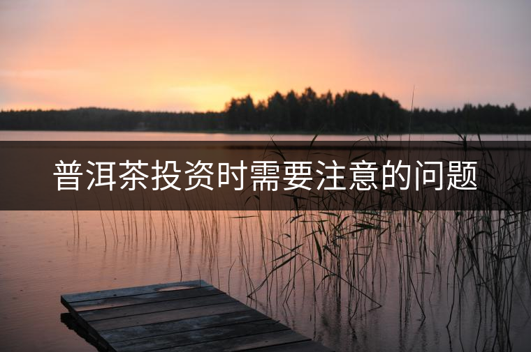 普洱茶投資時需要注意的問題 普洱茶投資時需要注意的問題