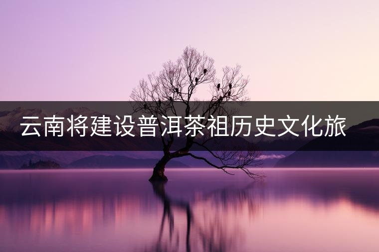 云南將建設普洱茶祖歷史文化旅游景區(qū)