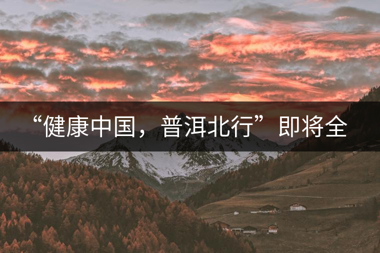 “健康中國，普洱北行”即將全國上演