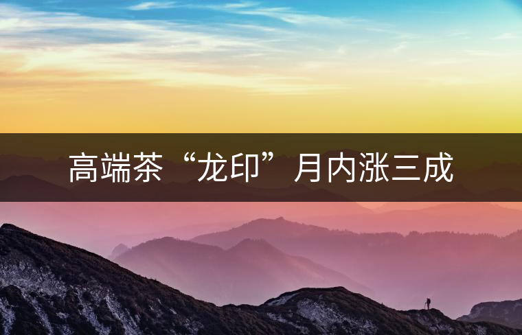 高端茶“龍印”月內(nèi)漲三成 高端茶“龍印”月內(nèi)漲三成