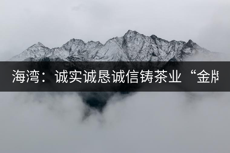 海灣:誠(chéng)實(shí)誠(chéng)懇誠(chéng)信鑄茶業(yè)“金牌” 海灣:誠(chéng)實(shí)誠(chéng)懇誠(chéng)信鑄茶業(yè)“金牌”