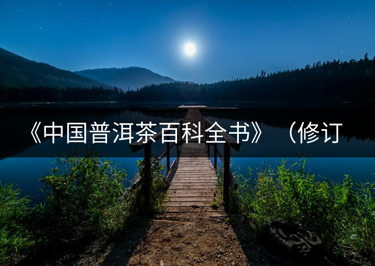 《中國(guó)普洱茶百科全書》(修訂版)正式發(fā)布 《中國(guó)普洱茶百科全書》(修訂版)正式發(fā)布