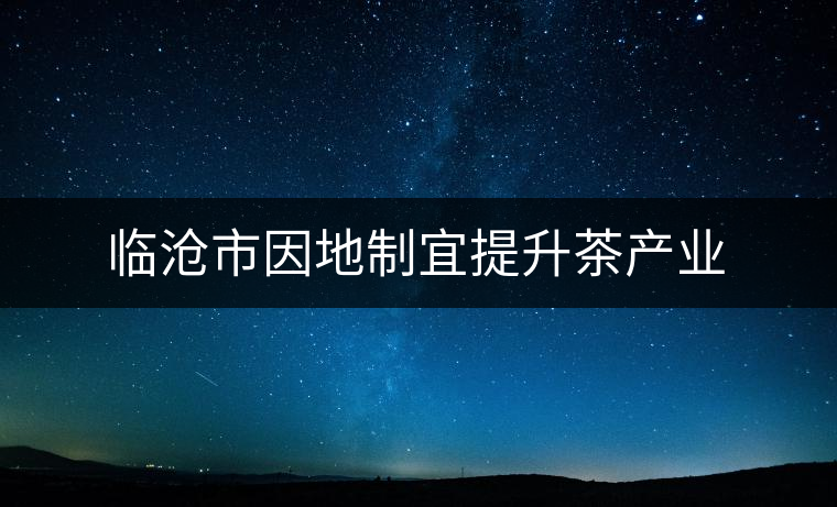 臨滄市因地制宜提升茶產(chǎn)業(yè) 臨滄市因地制宜提升茶產(chǎn)業(yè)