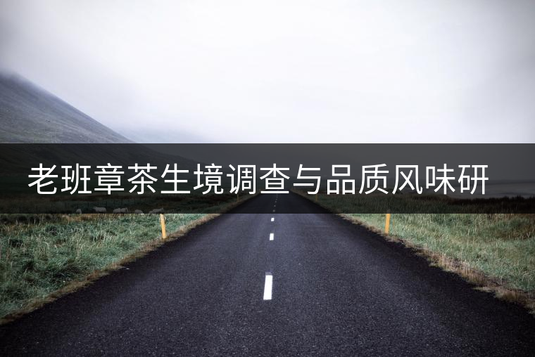 老班章茶生境調(diào)查與品質(zhì)風(fēng)味研究啟動