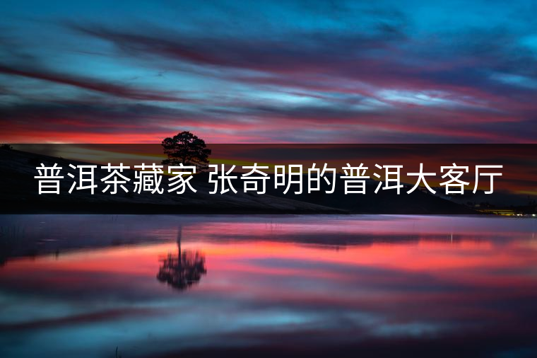 普洱茶藏家 張奇明的普洱大客廳 普洱茶藏家 張奇明的普洱大客廳