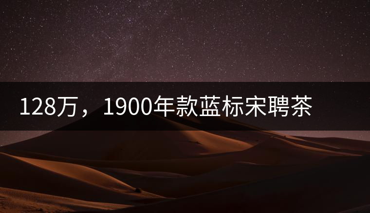 128萬,1900年款藍(lán)標(biāo)宋聘茶成“競茶”標(biāo)王 128萬,1900年款藍(lán)標(biāo)宋聘茶成“競茶”標(biāo)王