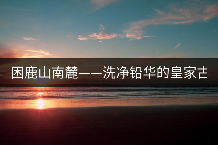 困鹿山南麓——洗凈鉛華的皇家古茶園！