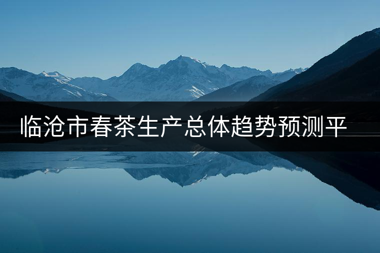 臨滄市春茶生產(chǎn)總體趨勢預測平穩(wěn)增長 臨滄市春茶生產(chǎn)總體趨勢預測平穩(wěn)增長