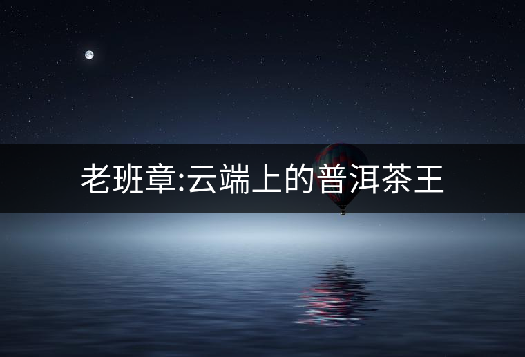 老班章:云端上的普洱茶王 老班章:云端上的普洱茶王