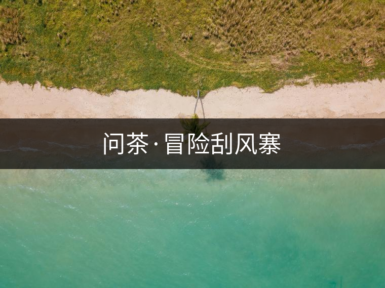 問茶·冒險刮風(fēng)寨 問茶·冒險刮風(fēng)寨