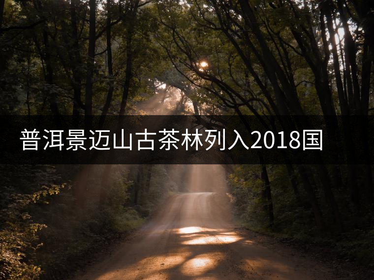 普洱景邁山古茶林列入2018國家申報世界文化遺產(chǎn)項目