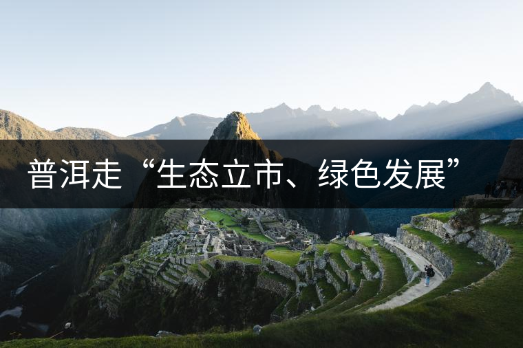 普洱走“生態(tài)立市、綠色發(fā)展”之路 普洱走“生態(tài)立市、綠色發(fā)展”之路