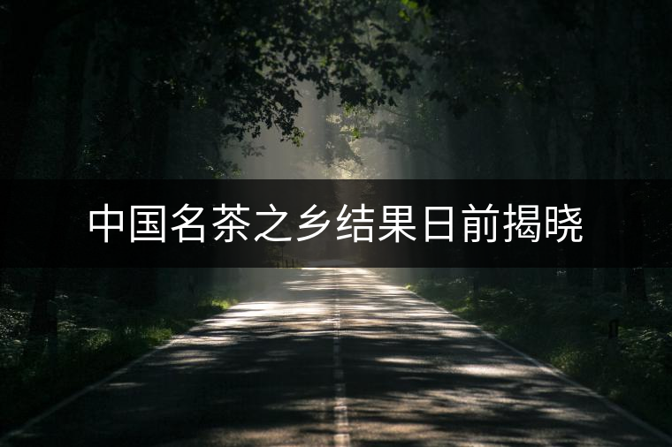 中國(guó)名茶之鄉(xiāng)結(jié)果日前揭曉