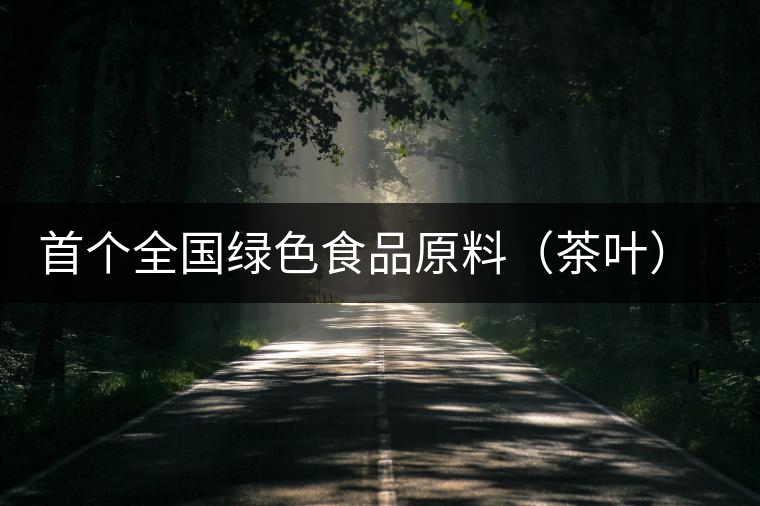 首個全國綠色食品原料（茶葉）標準化生產基地縣獲批