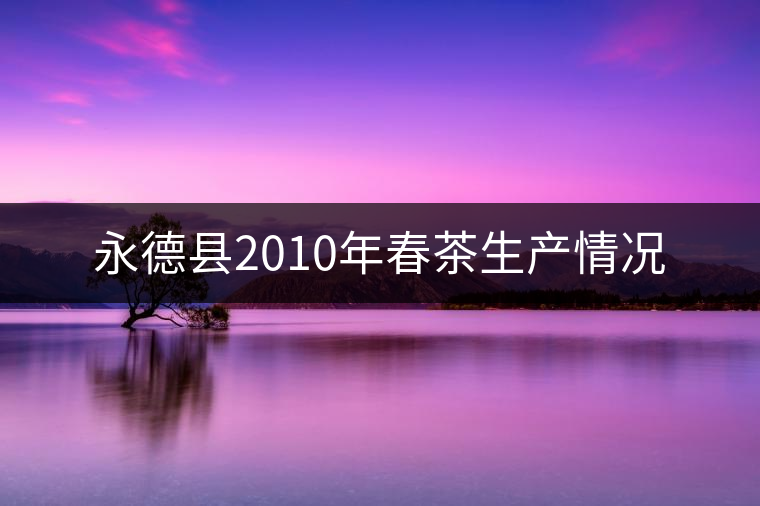 永德縣2010年春茶生產(chǎn)情況 永德縣2010年春茶生產(chǎn)情況