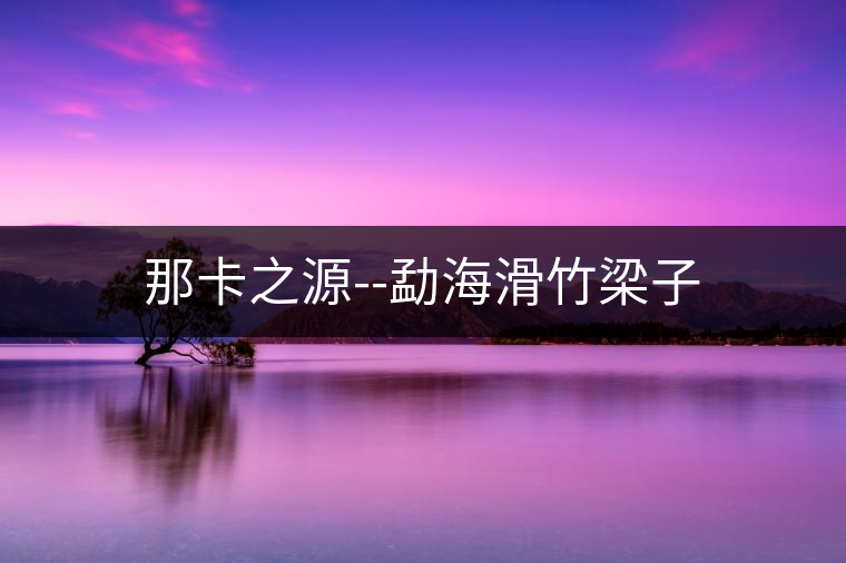 那卡之源--勐?；窳鹤? /></p><p>西雙版納勐?；窳鹤樱麟p版納旅游，西雙版納屋脊－滑竹梁子，被人譽為西雙版納屋脊和西雙版納之巔的滑竹梁子旅游景點，坐落在云南省西雙版納州西部的勐?？h勐宋鄉(xiāng)境內(nèi)，海拔２４２９米，地跨西雙版納勐宋鄉(xiāng)蚌岡、蚌囡、曼呂３個村公所，是西雙版納旅游景點最高之山。</p>
<p><span id=
