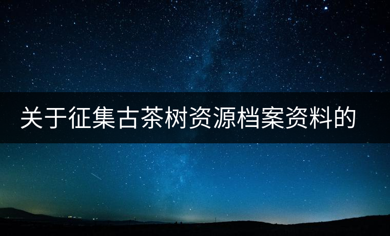 關(guān)于征集古茶樹(shù)資源檔案資料的通告 關(guān)于征集古茶樹(shù)資源檔案資料的通告