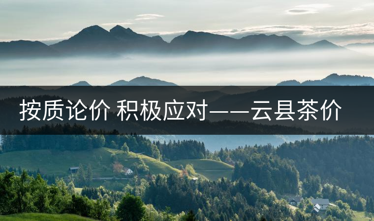 按質(zhì)論價 積極應對——云縣茶價實現(xiàn)理性回歸