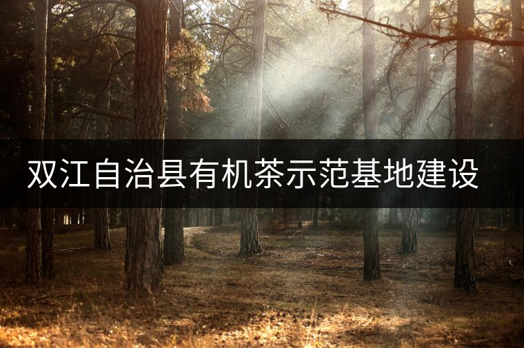 雙江自治縣有機(jī)茶示范基地建設(shè)見聞 雙江自治縣有機(jī)茶示范基地建設(shè)見聞